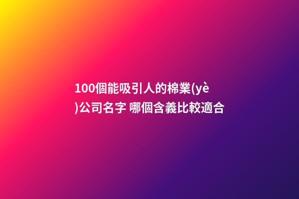 100個能吸引人的棉業(yè)公司名字 哪個含義比較適合